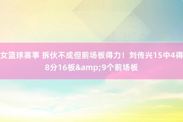 女篮球赛事 拆伙不成但前场板得力！刘传兴15中4得8分16板&9个前场板