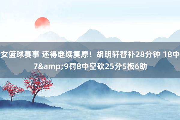 女篮球赛事 还得继续复原！胡明轩替补28分钟 18中7&9罚8中空砍25分5板6助