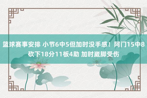 篮球赛事安排 小节6中5但加时没手感！阿门15中8砍下18分11板4助 加时崴脚受伤