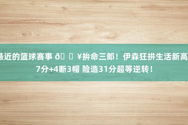 最近的篮球赛事 🔥拚命三郎！伊森狂拼生活新高27分+4断3帽 险造31分超等逆转！