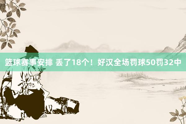 篮球赛事安排 丢了18个！好汉全场罚球50罚32中