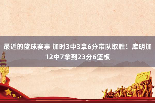 最近的篮球赛事 加时3中3拿6分带队取胜！库明加12中7拿到23分6篮板