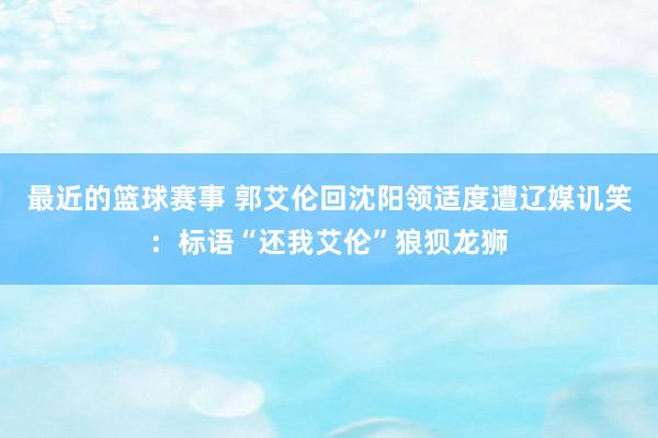 最近的篮球赛事 郭艾伦回沈阳领适度遭辽媒讥笑：标语“还我艾伦”狼狈龙狮