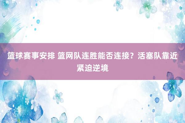 篮球赛事安排 篮网队连胜能否连接？活塞队靠近紧迫逆境