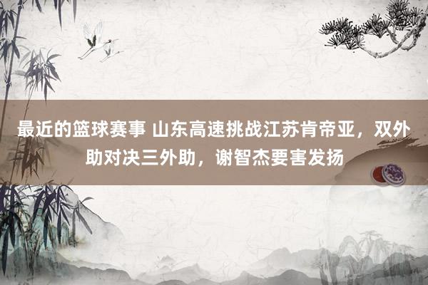 最近的篮球赛事 山东高速挑战江苏肯帝亚，双外助对决三外助，谢智杰要害发扬