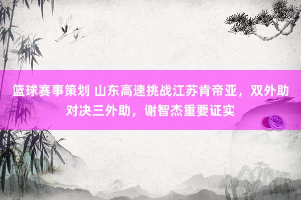 篮球赛事安排 山东高速挑战江苏肯帝亚，双外助对决三外助，谢智杰要道阐扬