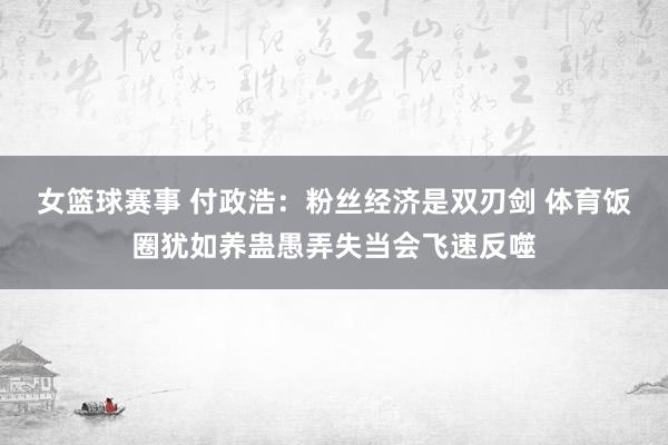 女篮球赛事 付政浩：粉丝经济是双刃剑 体育饭圈犹如养蛊愚弄失当会飞速反噬