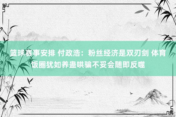 篮球赛事安排 付政浩：粉丝经济是双刃剑 体育饭圈犹如养蛊哄骗不妥会随即反噬