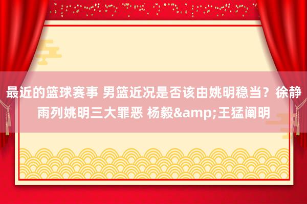 最近的篮球赛事 男篮近况是否该由姚明稳当？徐静雨列姚明三大罪恶 杨毅&王猛阐明