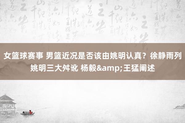 女篮球赛事 男篮近况是否该由姚明认真？徐静雨列姚明三大舛讹 杨毅&王猛阐述