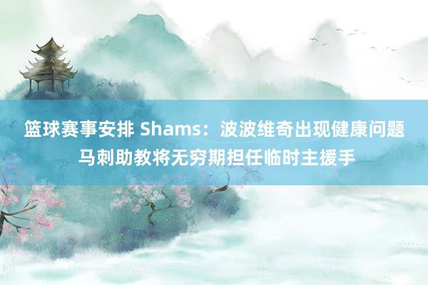 篮球赛事安排 Shams：波波维奇出现健康问题 马刺助教将无穷期担任临时主援手