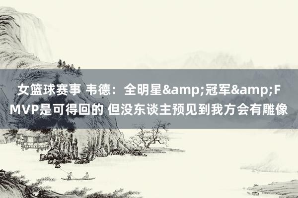 女篮球赛事 韦德：全明星&冠军&FMVP是可得回的 但没东谈主预见到我方会有雕像