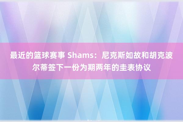 最近的篮球赛事 Shams：尼克斯如故和胡克波尔蒂签下一份为期两年的圭表协议