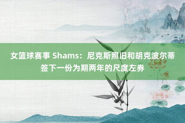 女篮球赛事 Shams：尼克斯照旧和胡克波尔蒂签下一份为期两年的尺度左券