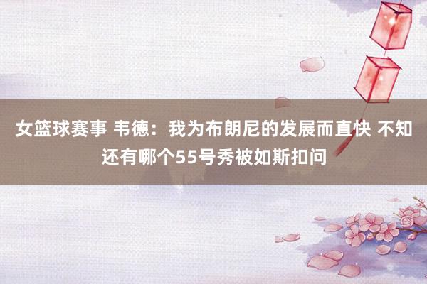 女篮球赛事 韦德：我为布朗尼的发展而直快 不知还有哪个55号秀被如斯扣问