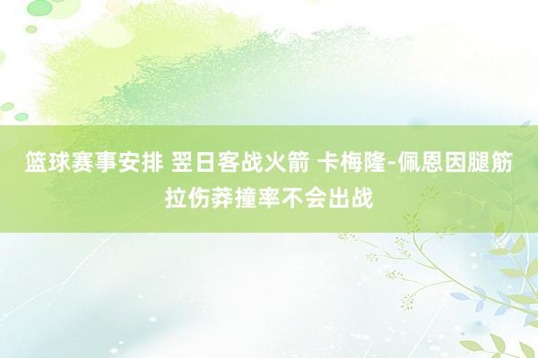 篮球赛事安排 翌日客战火箭 卡梅隆-佩恩因腿筋拉伤莽撞率不会出战