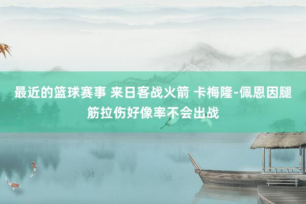 最近的篮球赛事 来日客战火箭 卡梅隆-佩恩因腿筋拉伤好像率不会出战