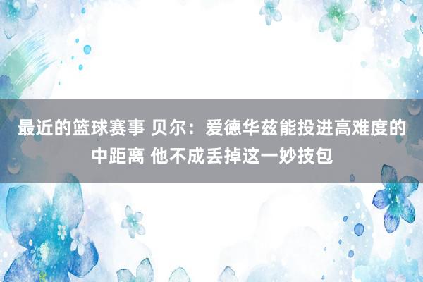 最近的篮球赛事 贝尔：爱德华兹能投进高难度的中距离 他不成丢掉这一妙技包