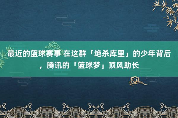 最近的篮球赛事 在这群「绝杀库里」的少年背后，腾讯的「篮球梦」顶风助长