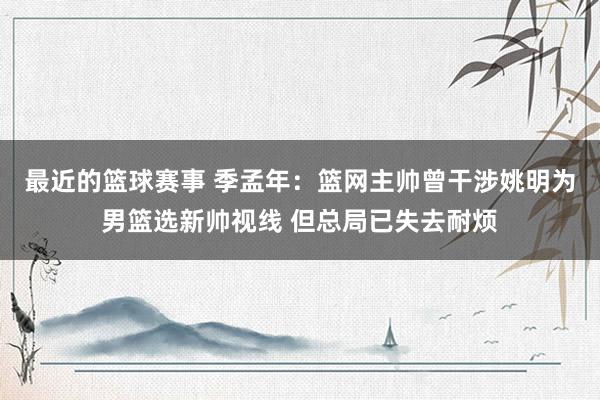 最近的篮球赛事 季孟年：篮网主帅曾干涉姚明为男篮选新帅视线 但总局已失去耐烦