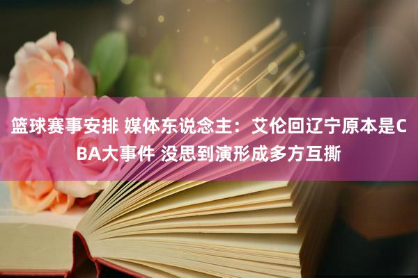 篮球赛事安排 媒体东说念主：艾伦回辽宁原本是CBA大事件 没思到演形成多方互撕