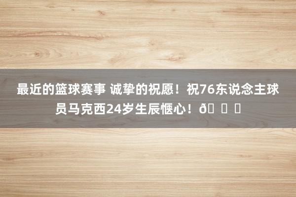 最近的篮球赛事 诚挚的祝愿！祝76东说念主球员马克西24岁生辰惬心！🎂