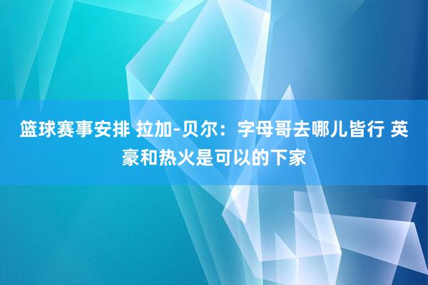 篮球赛事安排 拉加-贝尔：字母哥去哪儿皆行 英豪和热火是可以的下家