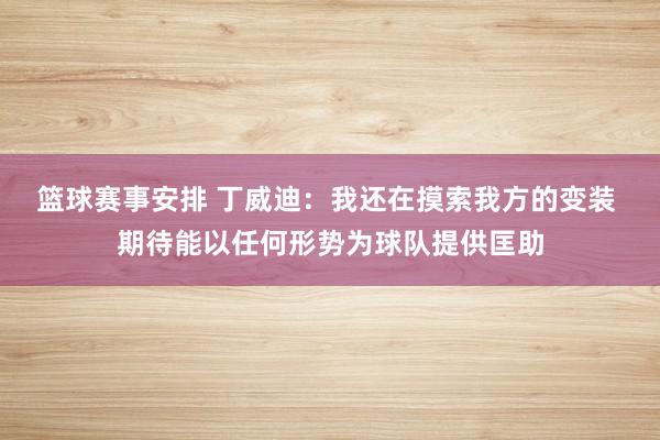 篮球赛事安排 丁威迪：我还在摸索我方的变装 期待能以任何形势为球队提供匡助