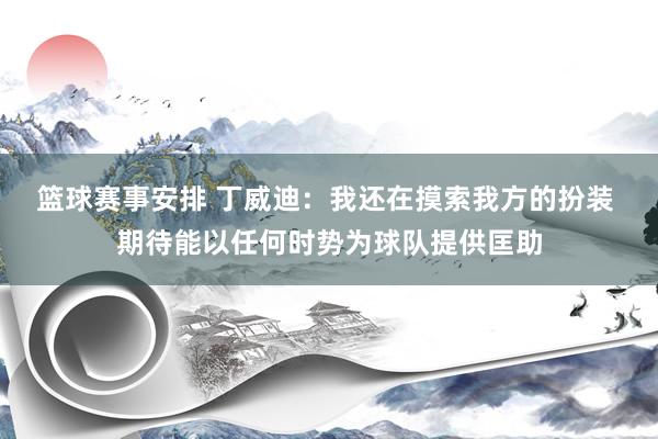 篮球赛事安排 丁威迪：我还在摸索我方的扮装 期待能以任何时势为球队提供匡助