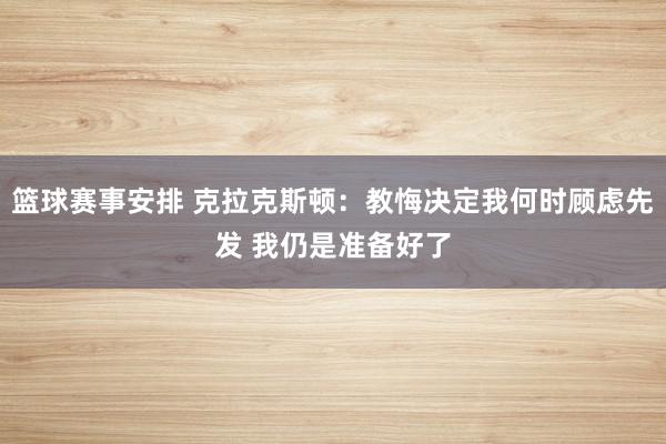 篮球赛事安排 克拉克斯顿：教悔决定我何时顾虑先发 我仍是准备好了