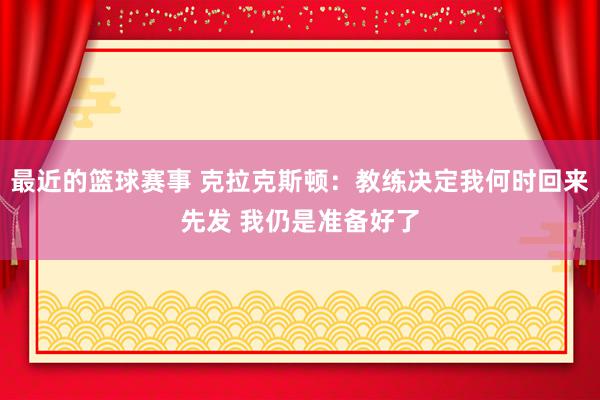 最近的篮球赛事 克拉克斯顿：教练决定我何时回来先发 我仍是准备好了