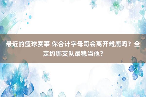 最近的篮球赛事 你合计字母哥会离开雄鹿吗？全定约哪支队最稳当他？