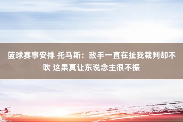 篮球赛事安排 托马斯：敌手一直在扯我裁判却不吹 这果真让东说念主很不振