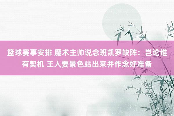 篮球赛事安排 魔术主帅说念班凯罗缺阵：岂论谁有契机 王人要景色站出来并作念好准备