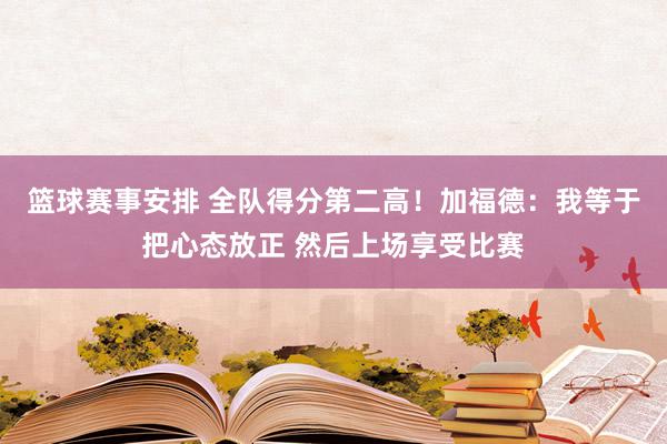 篮球赛事安排 全队得分第二高！加福德：我等于把心态放正 然后上场享受比赛