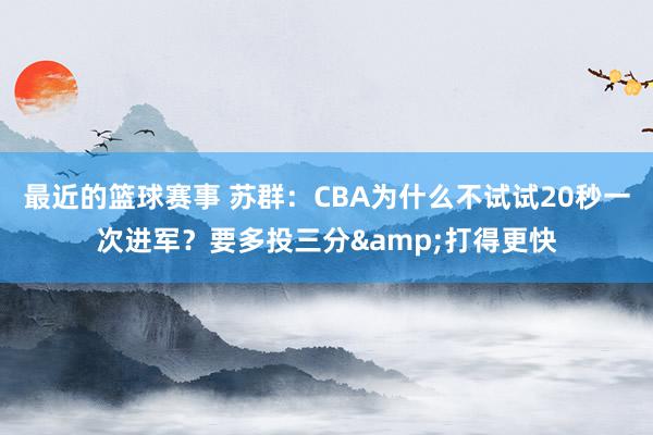 最近的篮球赛事 苏群：CBA为什么不试试20秒一次进军？要多投三分&打得更快