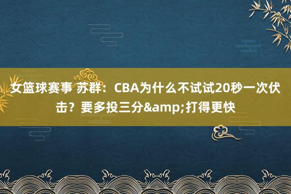 女篮球赛事 苏群：CBA为什么不试试20秒一次伏击？要多投三分&打得更快