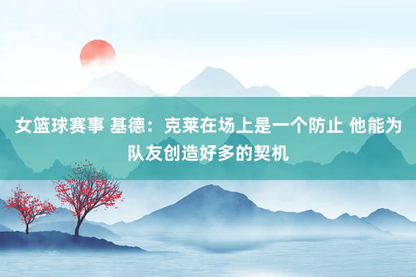 女篮球赛事 基德：克莱在场上是一个防止 他能为队友创造好多的契机