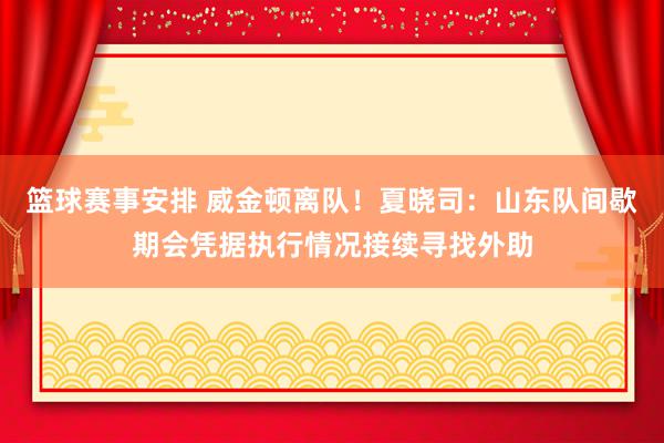 篮球赛事安排 威金顿离队！夏晓司：山东队间歇期会凭据执行情况接续寻找外助