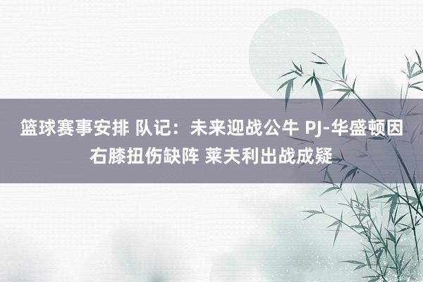 篮球赛事安排 队记：未来迎战公牛 PJ-华盛顿因右膝扭伤缺阵 莱夫利出战成疑