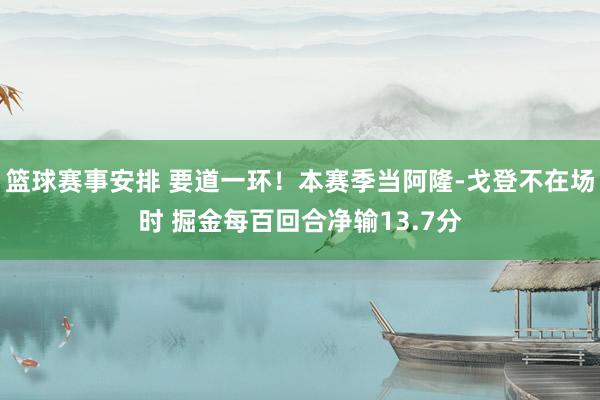 篮球赛事安排 要道一环！本赛季当阿隆-戈登不在场时 掘金每百回合净输13.7分