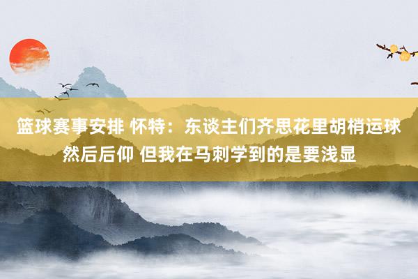 篮球赛事安排 怀特：东谈主们齐思花里胡梢运球然后后仰 但我在马刺学到的是要浅显