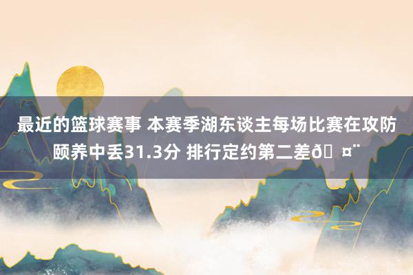 最近的篮球赛事 本赛季湖东谈主每场比赛在攻防颐养中丢31.3分 排行定约第二差🤨