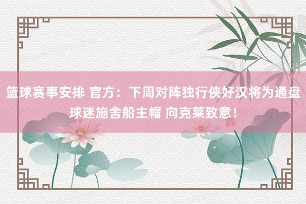 篮球赛事安排 官方：下周对阵独行侠好汉将为通盘球迷施舍船主帽 向克莱致意！