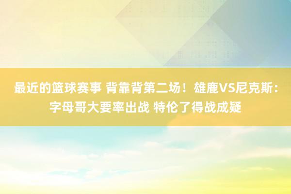 最近的篮球赛事 背靠背第二场！雄鹿VS尼克斯：字母哥大要率出战 特伦了得战成疑