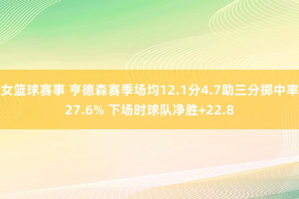 女篮球赛事 亨德森赛季场均12.1分4.7助三分掷中率27.6% 下场时球队净胜+22.8