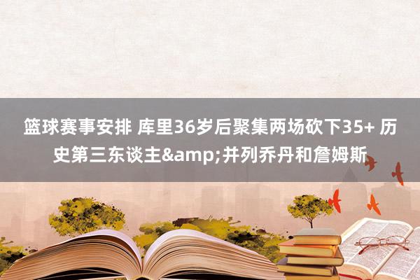 篮球赛事安排 库里36岁后聚集两场砍下35+ 历史第三东谈主&并列乔丹和詹姆斯