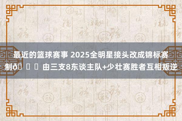 最近的篮球赛事 2025全明星接头改成锦标赛制🌟由三支8东谈主队+少壮赛胜者互相叛逆