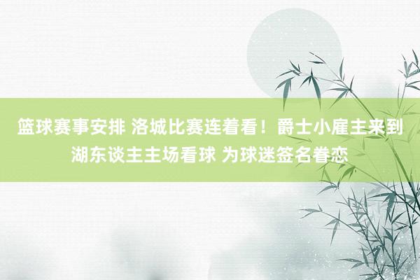 篮球赛事安排 洛城比赛连着看！爵士小雇主来到湖东谈主主场看球 为球迷签名眷恋