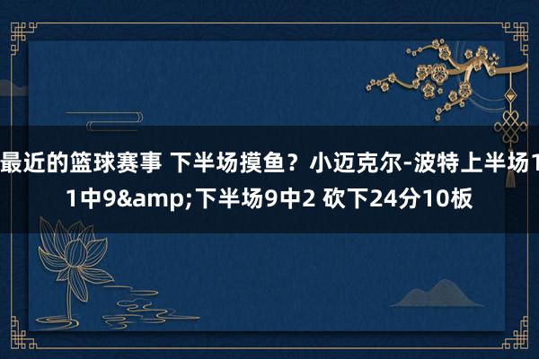 最近的篮球赛事 下半场摸鱼？小迈克尔-波特上半场11中9&下半场9中2 砍下24分10板